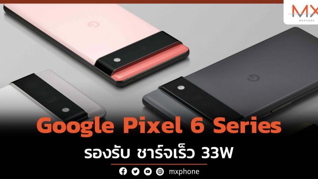 เผยข้อมูล Google Pixel 6 Series อัปเกรดชาร์จเร็วเป็น 33W