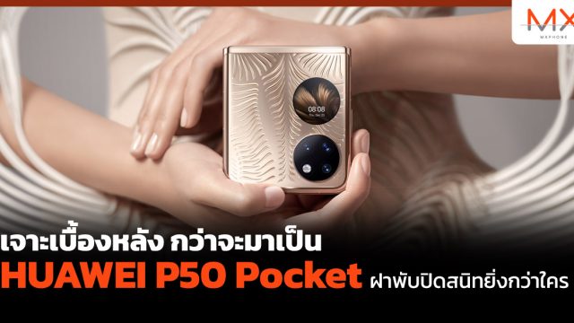 เจาะเบื้องหลัง กว่าจะมาเป็น HUAWEI P50 Pocket ฝาพับปิดสนิทยิ่งกว่าใคร