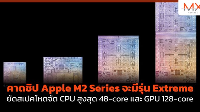 คาดชิป Apple M2 Series จะมีรุ่น Extreme ยัดสเปคโหดจัด CPU สูงสุด 48-core และ GPU 128-core