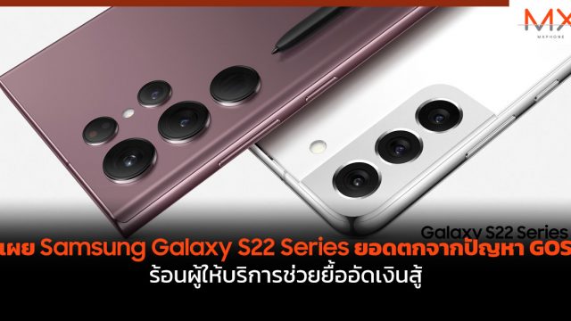 เผย Samsung Galaxy S22 Series ยอดตกจากปัญหา GOS ร้อนผู้ให้บริการช่วยยื้ออัดเงินสู้