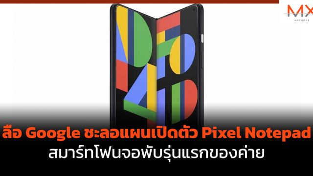 ลือ Google ชะลอแผนเปิดตัว Pixel Notepad สมาร์ทโฟนจอพับรุ่นแรกของค่าย