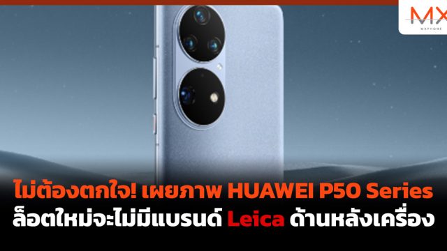 ไม่ต้องตกใจ! เผยภาพ HUAWEI P50 Series ล็อตใหม่จะไม่มีแบรนด์ Leica ด้านหลังเครื่อง