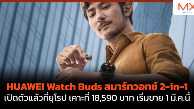HUAWEI Watch Buds สมาร์ทวอทช์ 2-in-1 เปิดตัวแล้วที่ยุโรป เคาะที่ 18,590 บาท เริ่มขาย 1 มี.ค.นี้