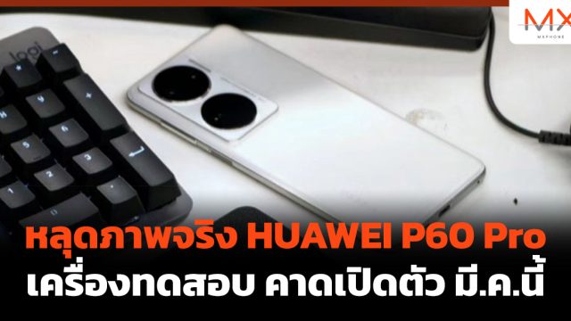 หลุดภาพจริง HUAWEI P60 Pro เครื่องทดสอบ คาดเปิดตัว มี.ค.นี้