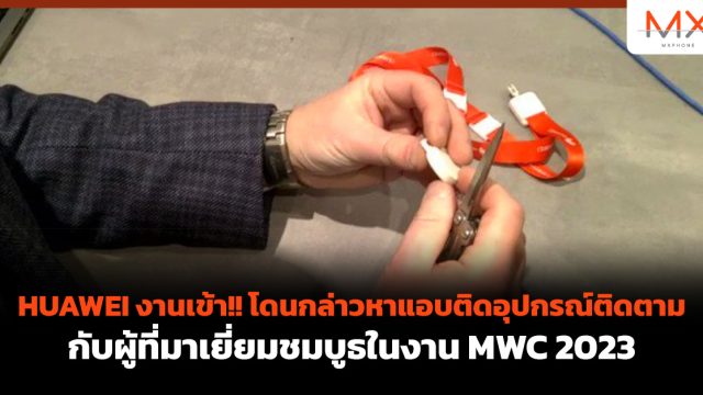 HUAWEI งานเข้า!! โดนกล่าวหาแอบติดอุปกรณ์ติดตามกับผู้ที่มาเยี่ยมชมบูธในงาน MWC 2023