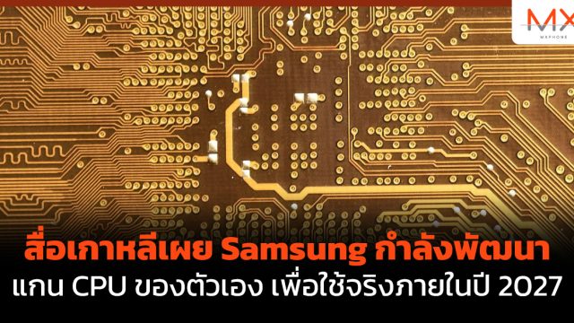 สื่อเกาหลีเผย Samsung กำลังพัฒนาแกน CPU ของตัวเอง เพื่อใช้จริงภายในปี 2027