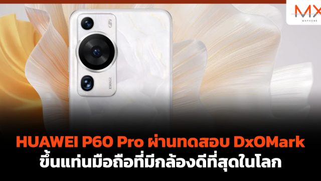 HUAWEI P60 Pro ผ่านทดสอบ DxOMark ขึ้นแท่นมือถือที่มีกล้องดีที่สุดในโลก