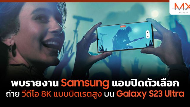 พบรายงาน Samsung แอบปิดตัวเลือกถ่ายวีดีโอ 8K แบบบิตเรตสูงบน Galaxy S23 Ultra