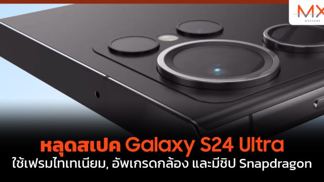 หลุดสเปค Galaxy S24 Ultra ใช้เฟรมไทเทเนียม, อัพเกรดกล้อง และมีชิป Snapdragon