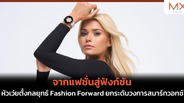 จากแฟชั่นสู่ฟังก์ชัน หัวเว่ยตั้งกลยุทธ์ Fashion Forward ยกระดับวงการสมาร์ทวอทช์