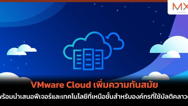 VMware Cloud เพิ่มความทันสมัย พร้อมนำเสนอฟีเจอร์และเทคโนโลยีที่เหนือชั้นสำหรับองค์กรที่ใช้มัลติคลาวด์