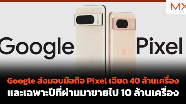 Google ส่งมอบมือถือ Pixel เฉียด 40 ล้านเครื่อง และเฉพาะปีที่ผ่านมาขายไป 10 ล้านเครื่อง