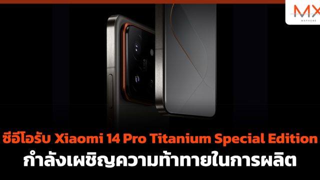 ซีอีโอรับ Xiaomi 14 Pro Titanium Special Edition กำลังเผชิญความท้าทายในการผลิต