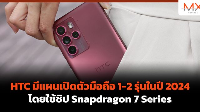 HTC มีแผนเปิดตัวมือถือ 1-2 รุ่นในปี 2024 โดยใช้ชิป Snapdragon 7 Series