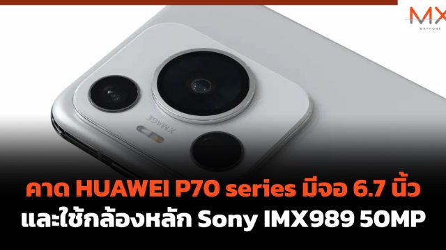 คาด HUAWEI P70 series มีจอ 6.7 นิ้ว และใช้กล้องหลัก Sony IMX989 50MP