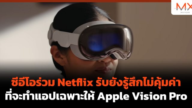 ซีอีโอร่วม Netflix รับยังรู้สึกไม่คุ้มค่าที่จะทำแอปเฉพาะให้ Apple Vision Pro