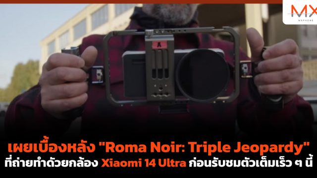 เผยเบื้องหลัง “Roma Noir: Triple Jeopardy” ที่ถ่ายทำดัวยกล้อง Xiaomi 14 Ultra ก่อนรับชมตัวเต็มเร็ว ๆ นี้