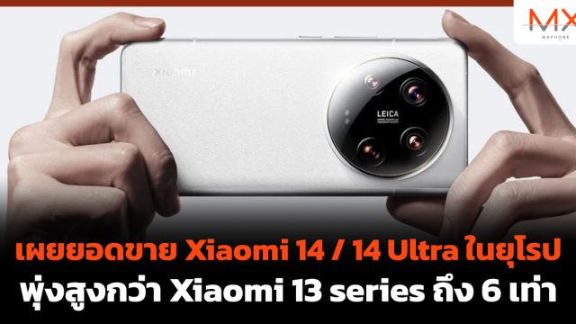 เผยยอดขาย Xiaomi 14 / 14 Ultra ในยุโรป พุ่งสูงกว่า Xiaomi 13 series ถึง 6 เท่า