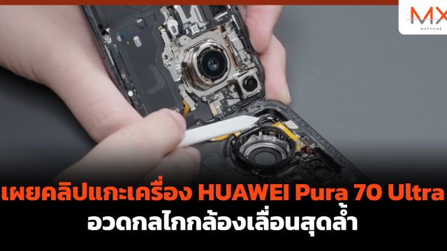 เผยคลิปแกะเครื่อง HUAWEI Pura 70 Ultra อวดกลไกกล้องเลื่อนสุดล้ำ