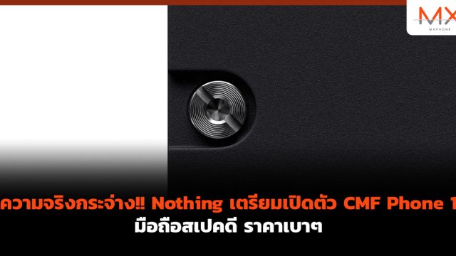 ความจริงกระจ่าง!! Nothing เตรียมเปิดตัว CMF Phone 1 มือถือสเปคดี ราคาเบาๆ