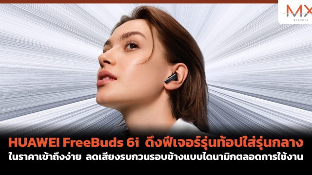 HUAWEI FreeBuds 6i ดึงฟีเจอร์รุ่นท้อปใส่รุ่นกลาง ในราคาเข้าถึงง่าย ลดเสียงรบกวนรอบข้างแบบไดนามิกตลอดการใช้งาน