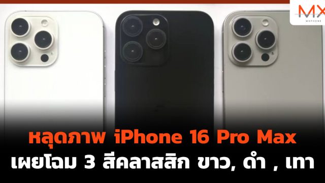 หลุดภาพ iPhone 16 Pro Max เผยโฉม 3 สีคลาสสิก ขาว, ดำ , เทา