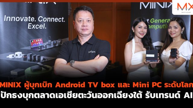 MINIX ผู้บุกเบิก Android TV box และ Mini PC ระดับโลก ปักธงบุกตลาดเอเชียตะวันออกเฉียงใต้ รับเทรนด์ AI