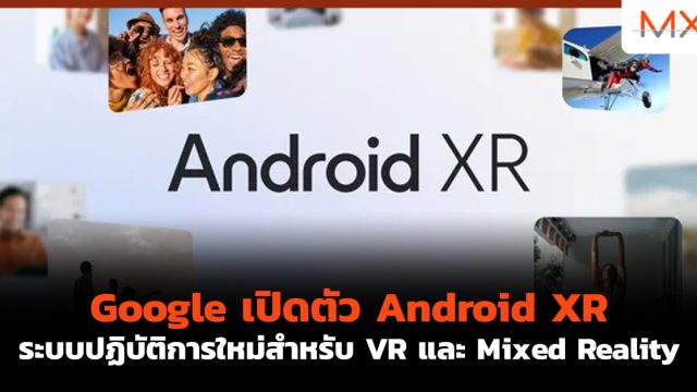 Google เปิดตัว Android XR ระบบปฏิบัติการใหม่สำหรับ VR และ Mixed Reality