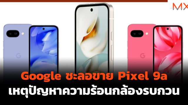 Google ชะลอขาย Pixel 9a เหตุปัญหาความร้อนกล้องรบกวน