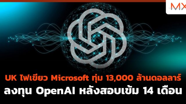 UK ไฟเขียว Microsoft ทุ่ม 13,000 ล้านดอลลาร์ ลงทุน OpenAI หลังสอบเข้ม 14 เดือน