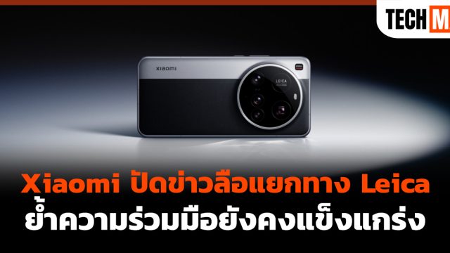 Xiaomi ปัดข่าวลือแยกทาง Leica ย้ำความร่วมมือยังคงแข็งแกร่ง