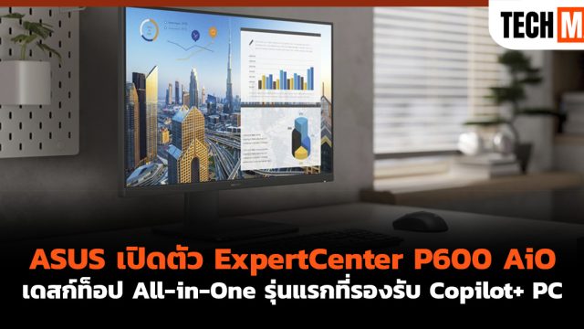 ASUS เปิดตัว ExpertCenter P600 AiO เดสก์ท็อป All-in-One รุ่นแรกที่รองรับ Copilot+ PC