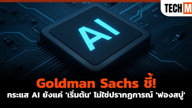 Goldman Sachs ชี้! กระแส AI ยังแค่ ‘เริ่มต้น’ ไม่ใช่ปรากฏการณ์ ‘ฟองสบู่’