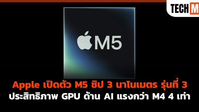 Apple เปิดตัว M5 ชิป 3 นาโนเมตร รุ่นที่ 3 ประสิทธิภาพ GPU ด้าน AI แรงกว่า M4 กว่า 4 เท่า