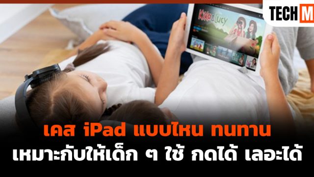 เคส iPad แบบไหน ทนทาน เหมาะกับให้เด็ก ๆ ใช้ กดได้ เลอะได้