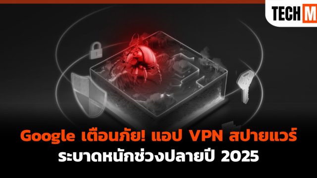 Google เตือนภัย! แอป VPN สปายแวร์ระบาดหนักช่วงปลายปี 2025