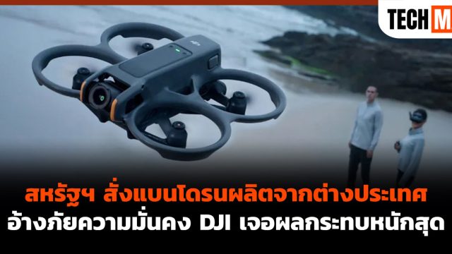 สหรัฐฯ สั่งแบนโดรนผลิตจากต่างประเทศ อ้างภัยความมั่นคง DJI เจอผลกระทบหนักสุด
