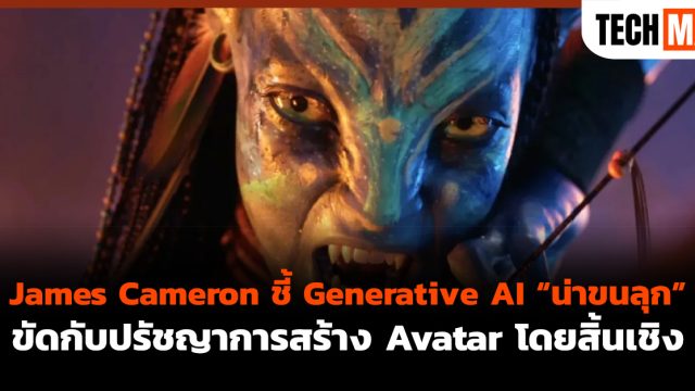 James Cameron ชี้ Generative AI “น่าขนลุก” ขัดกับปรัชญาการสร้าง Avatar โดยสิ้นเชิง