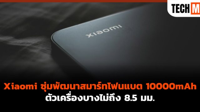 Xiaomi ซุ่มพัฒนาสมาร์ทโฟนแบต 10000mAh ตัวเครื่องบางไม่ถึง 8.5 มม.