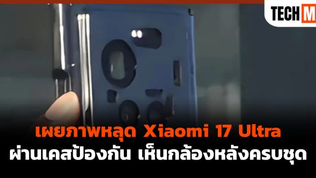 เผยภาพหลุด Xiaomi 17 Ultra ผ่านเคสป้องกัน เห็นกล้องหลังครบชุด