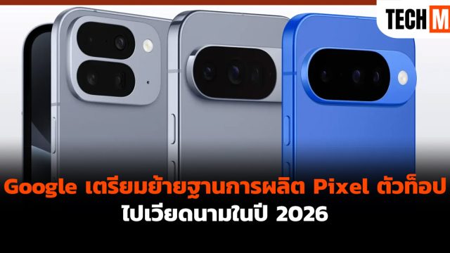 Google เตรียมย้ายฐานการผลิต Pixel ตัวท็อปไปเวียดนามในปี 2026