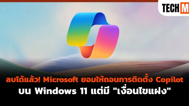 ลบได้แล้ว! Microsoft ยอมให้ถอนการติดตั้ง Copilot บน Windows 11 แต่มี “เงื่อนไขแฝง”