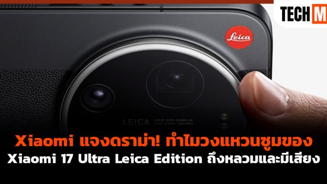 Xiaomi แจงดราม่า! ทำไมวงแหวนซูมของ Xiaomi 17 Ultra Leica Edition ถึงหลวมและมีเสียง