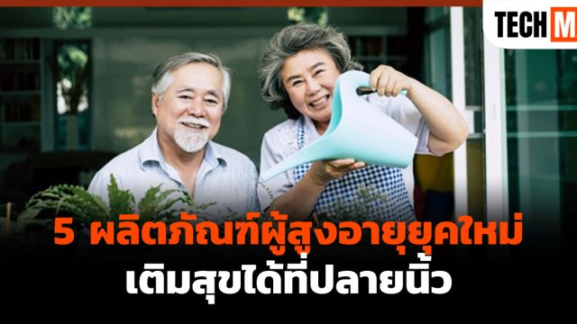 5 ผลิตภัณฑ์ผู้สูงอายุยุคใหม่ เติมสุขได้ที่ปลายนิ้ว