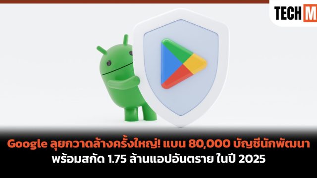 Google ลุยกวาดล้างครั้งใหญ่! แบน 80,000 บัญชีนักพัฒนา พร้อมสกัด 1.75 ล้านแอปอันตราย ในปี 2025