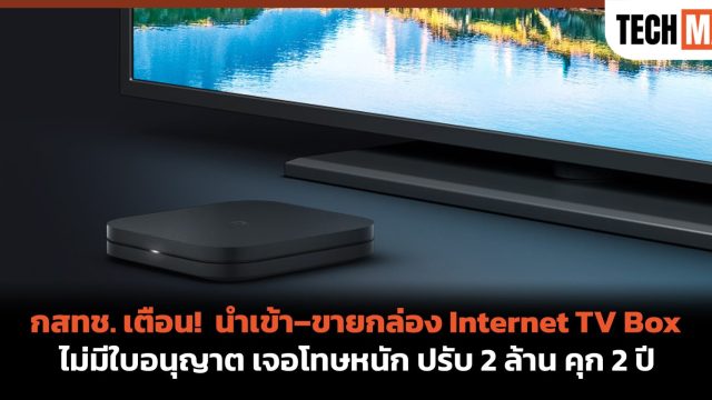กสทช. เตือน! นำเข้า–ขายกล่อง Internet TV Box ไม่มีใบอนุญาต เจอโทษหนัก ปรับ 2 ล้าน คุก 2 ปี