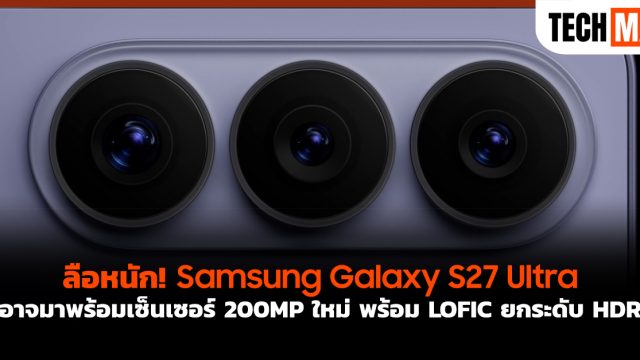 ลือหนัก! Samsung Galaxy S27 Ultra อาจมาพร้อมเซ็นเซอร์ 200MP ใหม่ พร้อม LOFIC ยกระดับ HDR