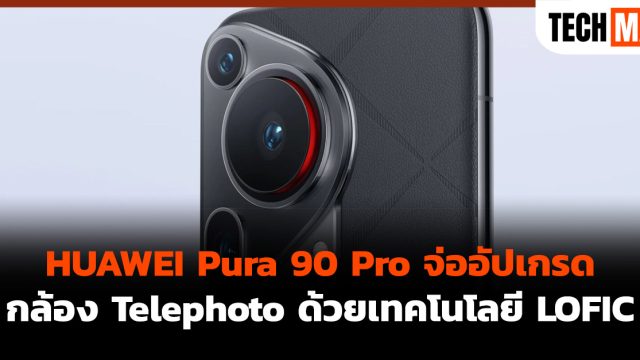 HUAWEI Pura 90 Pro จ่ออัปเกรดกล้อง Telephoto ด้วยเทคโนโลยี LOFIC