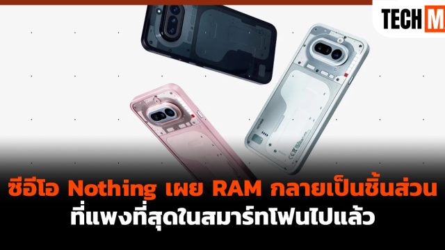 ซีอีโอ Nothing เผย RAM กลายเป็นชิ้นส่วนที่แพงที่สุดในสมาร์ทโฟนไปแล้ว
