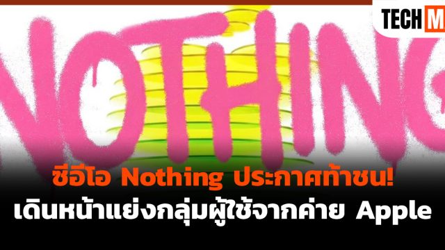 ซีอีโอ Nothing ประกาศท้าชน! เดินหน้าแย่งกลุ่มผู้ใช้จากค่าย Apple